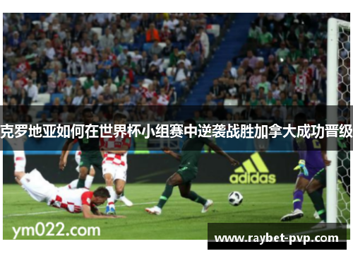 克罗地亚如何在世界杯小组赛中逆袭战胜加拿大成功晋级
