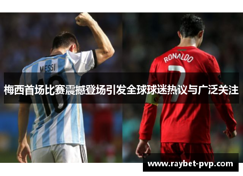 梅西首场比赛震撼登场引发全球球迷热议与广泛关注