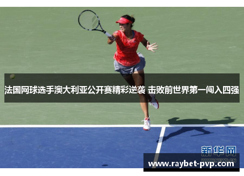 法国网球选手澳大利亚公开赛精彩逆袭 击败前世界第一闯入四强