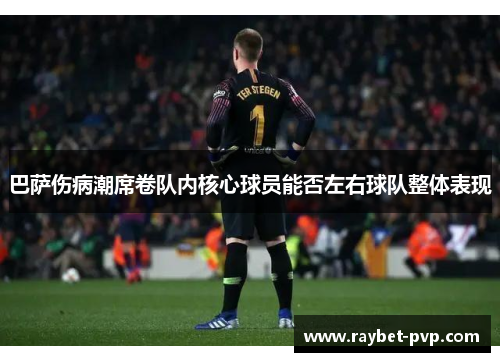 巴萨伤病潮席卷队内核心球员能否左右球队整体表现