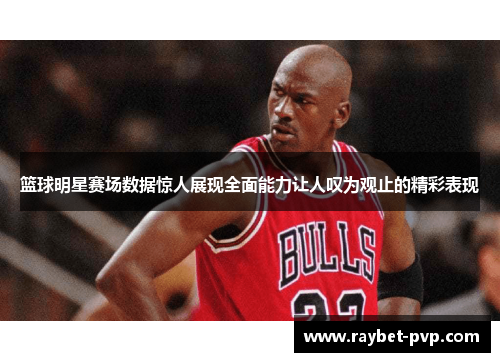 篮球明星赛场数据惊人展现全面能力让人叹为观止的精彩表现