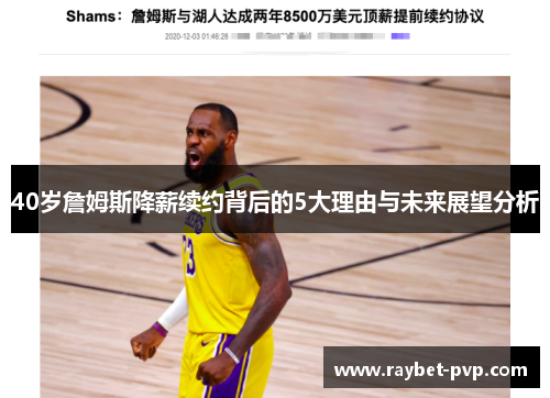 40岁詹姆斯降薪续约背后的5大理由与未来展望分析