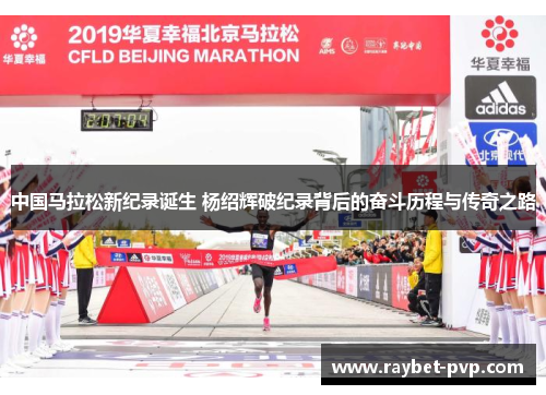 中国马拉松新纪录诞生 杨绍辉破纪录背后的奋斗历程与传奇之路