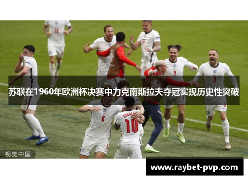苏联在1960年欧洲杯决赛中力克南斯拉夫夺冠实现历史性突破