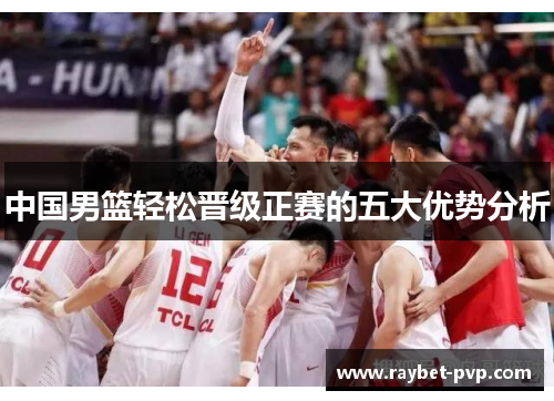中国男篮轻松晋级正赛的五大优势分析