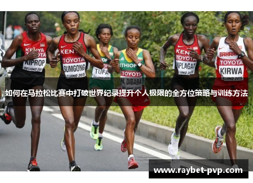 如何在马拉松比赛中打破世界纪录提升个人极限的全方位策略与训练方法