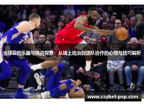 当球霸的乐趣与挑战探索：从场上统治到团队协作的心理与技巧解析