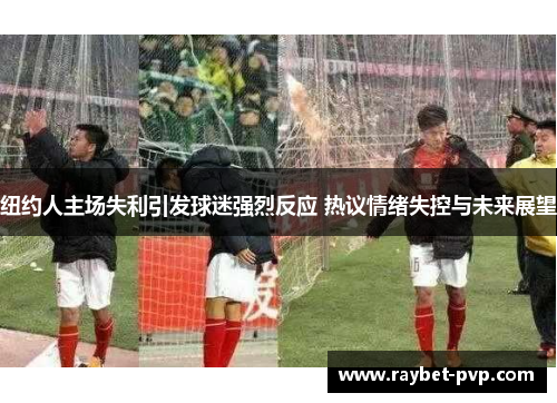 纽约人主场失利引发球迷强烈反应 热议情绪失控与未来展望