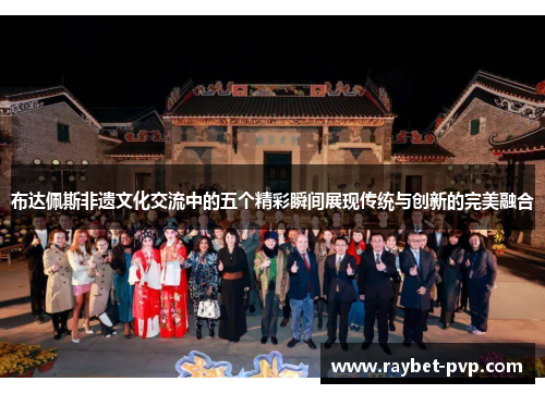 布达佩斯非遗文化交流中的五个精彩瞬间展现传统与创新的完美融合