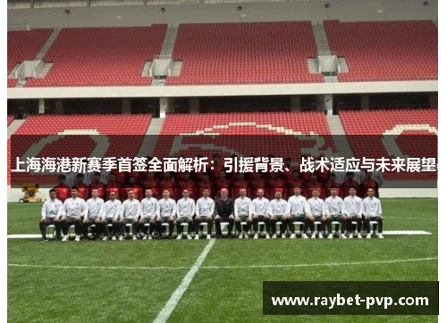 上海海港新赛季首签全面解析：引援背景、战术适应与未来展望