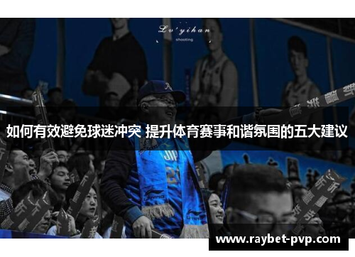 如何有效避免球迷冲突 提升体育赛事和谐氛围的五大建议