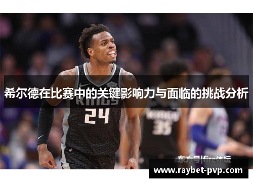 希尔德在比赛中的关键影响力与面临的挑战分析