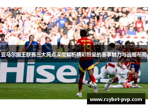 亚马尔国王联赛三大亮点深度解析精彩纷呈的赛事魅力与战略布局