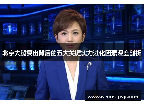 北京大腿复出背后的五大关键实力进化因素深度剖析