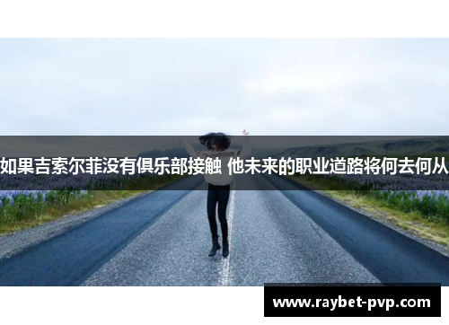 如果吉索尔菲没有俱乐部接触 他未来的职业道路将何去何从