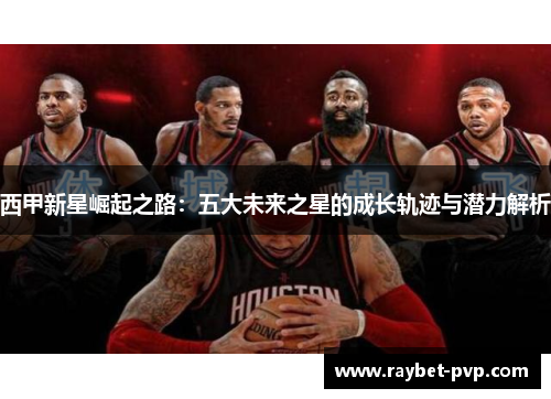 西甲新星崛起之路：五大未来之星的成长轨迹与潜力解析