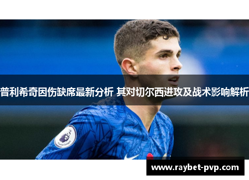普利希奇因伤缺席最新分析 其对切尔西进攻及战术影响解析