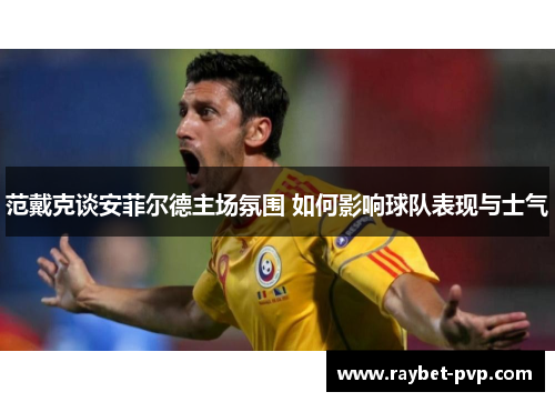 范戴克谈安菲尔德主场氛围 如何影响球队表现与士气