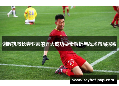 谢晖执教长春亚泰的五大成功要素解析与战术布局探索
