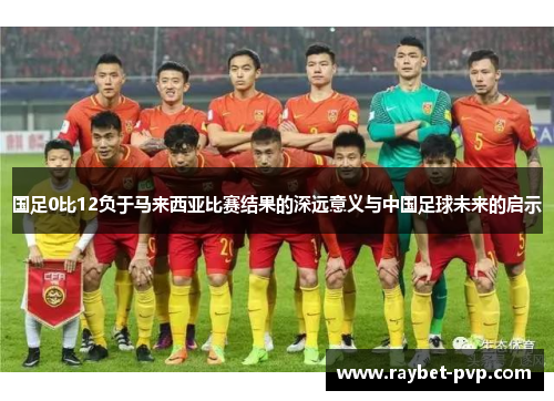国足0比12负于马来西亚比赛结果的深远意义与中国足球未来的启示