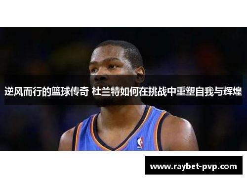 逆风而行的篮球传奇 杜兰特如何在挑战中重塑自我与辉煌
