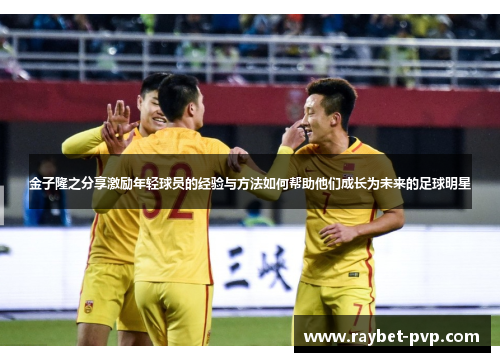金子隆之分享激励年轻球员的经验与方法如何帮助他们成长为未来的足球明星