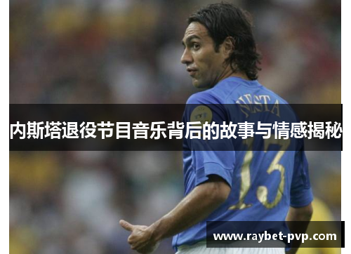 内斯塔退役节目音乐背后的故事与情感揭秘